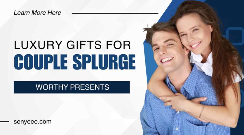 Luxury Gifts for Couples: Splurge-Worthy Presents